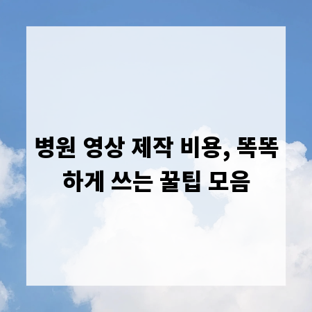 병원 영상 제작 비용, 똑똑하게 쓰는 꿀팁 모음