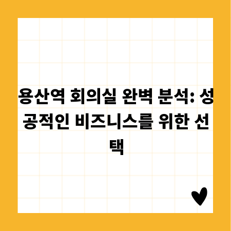 용산역 회의실 선택 가이드: 성공적인 회의의 시작