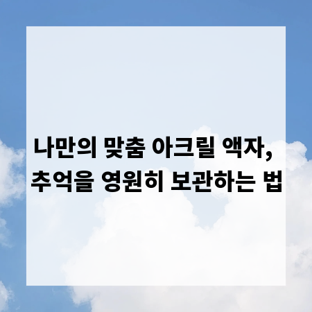 나만의 맞춤 아크릴 액자, 추억을 영원히 보관하는 법