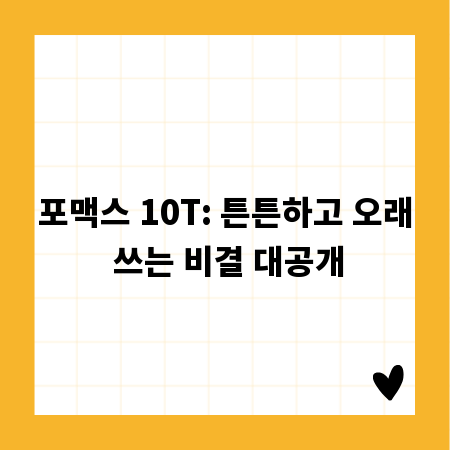 포맥스 10T: 튼튼하고 오래 쓰는 비결 대공개