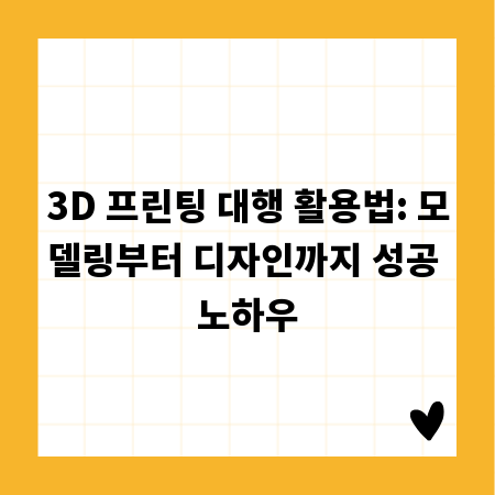 3D 프린팅 대행 활용법: 모델링부터 디자인까지 성공 노하우