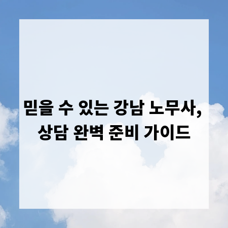 믿을 수 있는 강남 노무사, 상담 완벽 준비 가이드