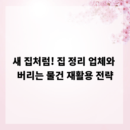 새 집처럼! 집 정리 업체와 버리는 물건 재활용 전략
