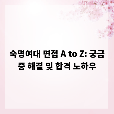 숙명여대 면접 A to Z: 궁금증 해결 및 합격 노하우