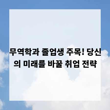 무역학과 졸업생 주목! 당신의 미래를 바꿀 취업 전략