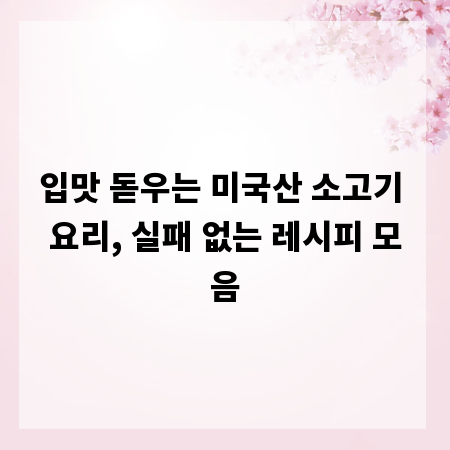입맛 돋우는 미국산 소고기 요리, 실패 없는 레시피 모음