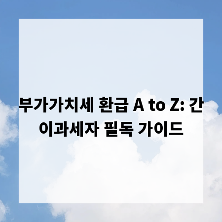 부가가치세 환급 A to Z: 간이과세자 필독 가이드