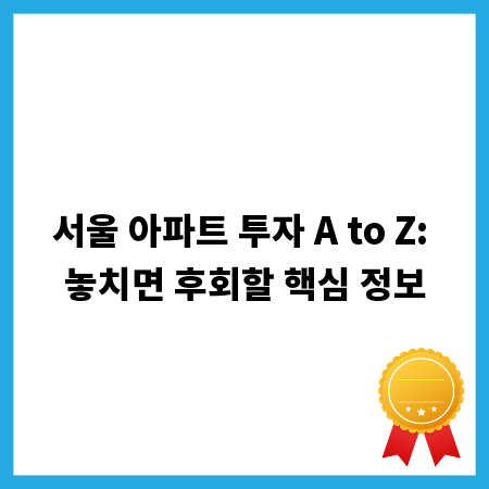 서울 아파트 투자 A to Z: 놓치면 후회할 핵심 정보