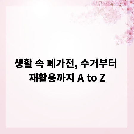 생활 속 폐가전, 수거부터 재활용까지 A to Z