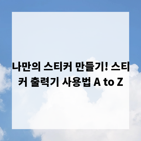 나만의 스티커 만들기! 스티커 출력기 사용법 A to Z