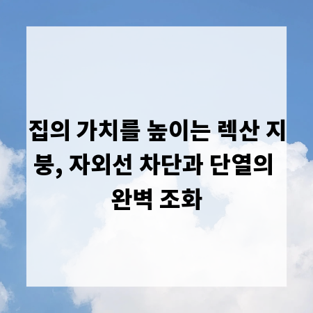 집의 가치를 높이는 렉산 지붕, 자외선 차단과 단열의 완벽 조화