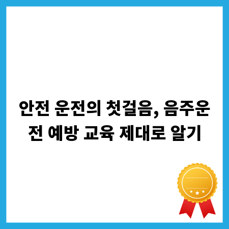 안전 운전의 첫걸음, 음주운전 예방 교육 제대로 알기