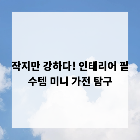 작지만 강하다! 인테리어 필수템 미니 가전 탐구