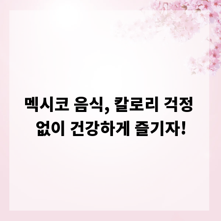 멕시코 음식, 칼로리 걱정 없이 건강하게 즐기자!