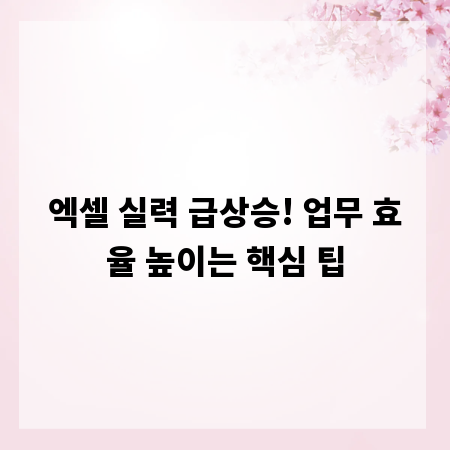 엑셀 실력 급상승! 업무 효율 높이는 핵심 팁