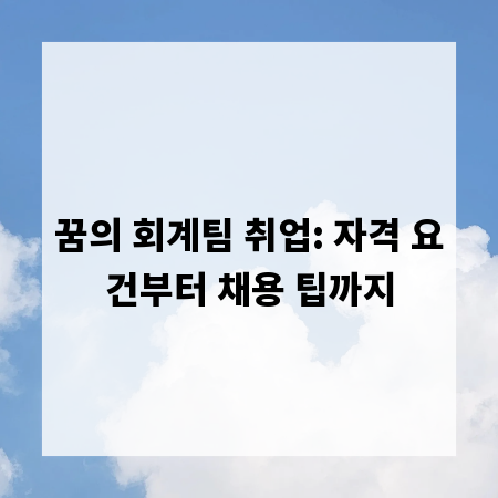 꿈의 회계팀 취업: 자격 요건부터 채용 팁까지