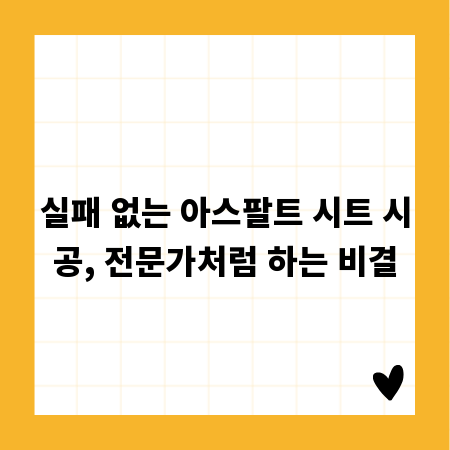 실패 없는 아스팔트 시트 시공, 전문가처럼 하는 비결