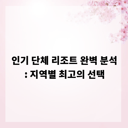 인기 단체 리조트 완벽 분석: 지역별 최고의 선택