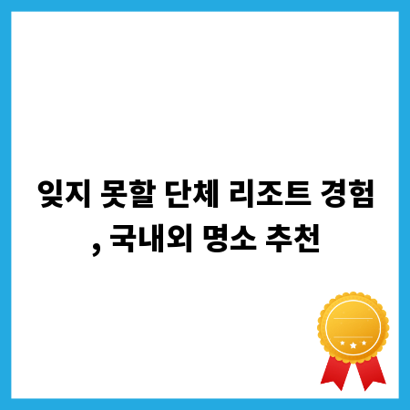 잊지 못할 단체 리조트 경험, 국내외 명소 추천