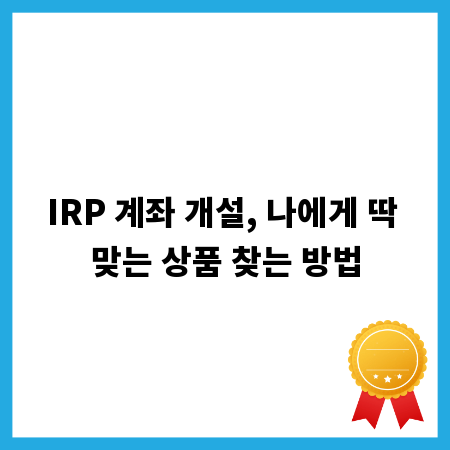 IRP 계좌 개설, 나에게 딱 맞는 상품 찾는 방법