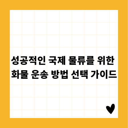 성공적인 국제 물류를 위한 화물 운송 방법 선택 가이드