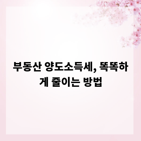 부동산 양도소득세, 똑똑하게 줄이는 방법