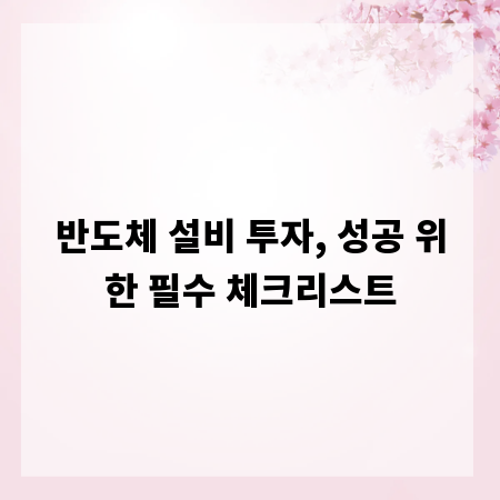 반도체 설비 투자, 성공 위한 필수 체크리스트