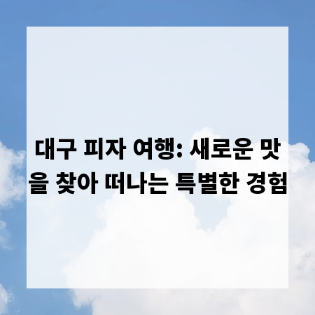 대구 피자 여행: 새로운 맛을 찾아 떠나는 특별한 경험