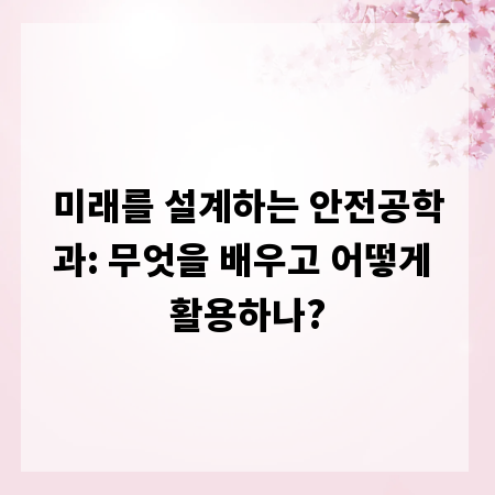 미래를 설계하는 안전공학과: 무엇을 배우고 어떻게 활용하나?