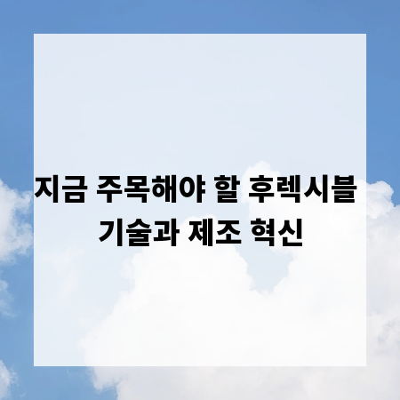 지금 주목해야 할 후렉시블 기술과 제조 혁신
