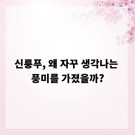 신룽푸, 왜 자꾸 생각나는 풍미를 가졌을까?
