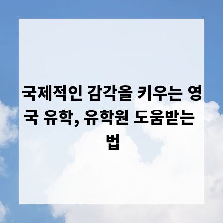 국제적인 감각을 키우는 영국 유학, 유학원 도움받는 법