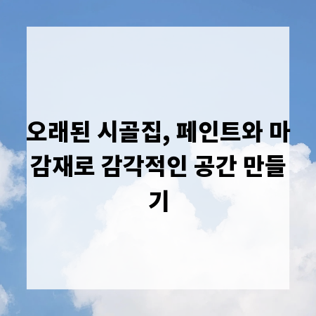 오래된 시골집, 페인트와 마감재로 감각적인 공간 만들기