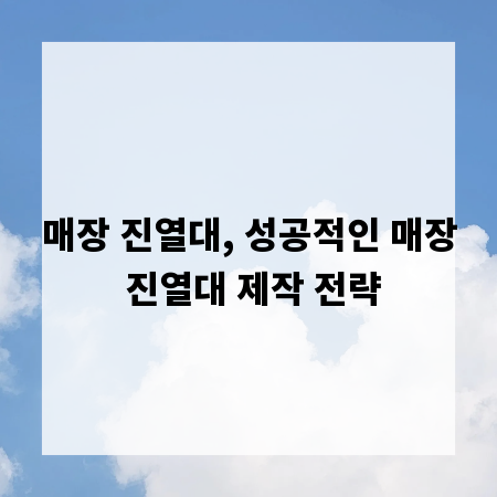 매장 진열대, 성공적인 매장 진열대 제작 전략