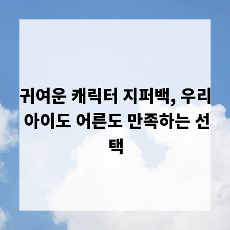 귀여운 캐릭터 지퍼백, 우리 아이도 어른도 만족하는 선택