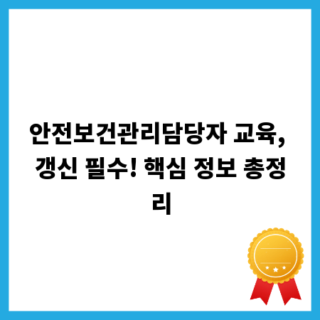 안전보건관리담당자 교육, 갱신 필수! 핵심 정보 총정리