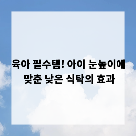 육아 필수템! 아이 눈높이에 맞춘 낮은 식탁의 효과