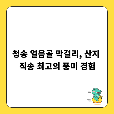 청송 얼음골 막걸리, 산지 직송 최고의 풍미 경험