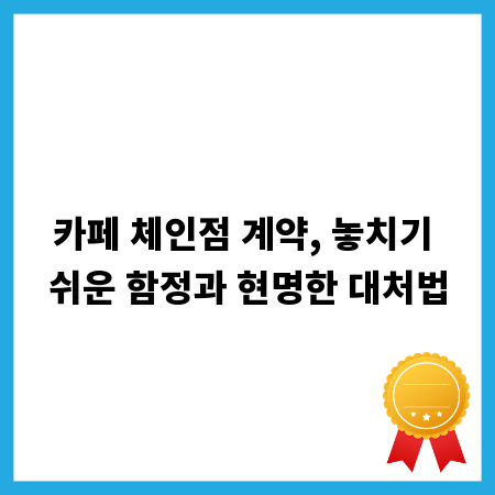 카페 체인점 계약, 놓치기 쉬운 함정과 현명한 대처법