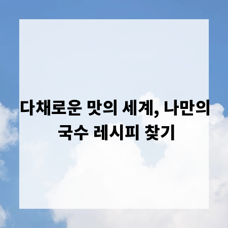 다채로운 맛의 세계, 나만의 국수 레시피 찾기