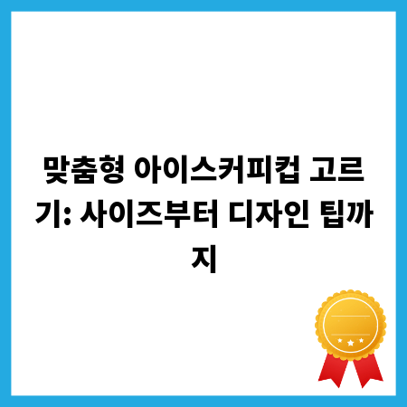 맞춤형 아이스커피컵 고르기: 사이즈부터 디자인 팁까지