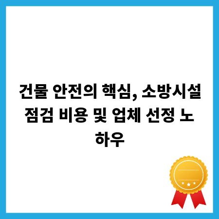 건물 안전의 핵심, 소방시설점검 비용 및 업체 선정 노하우