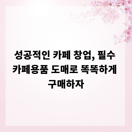 성공적인 카페 창업, 필수 카페용품 도매로 똑똑하게 구매하자