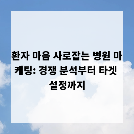 환자 마음 사로잡는 병원 마케팅: 경쟁 분석부터 타겟 설정까지