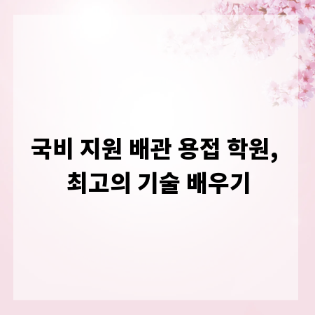 국비 지원 배관 용접 학원, 최고의 기술 배우기