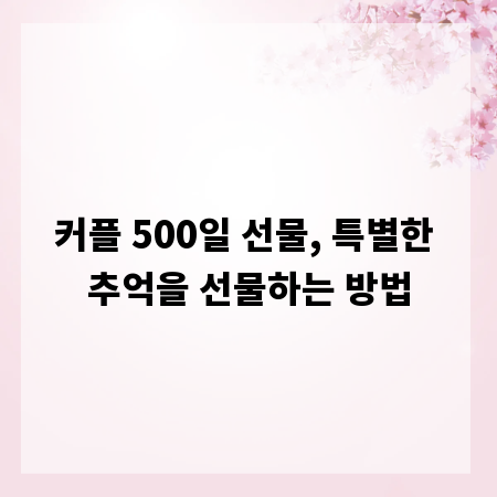 커플 500일 선물, 특별한 추억을 선물하는 방법