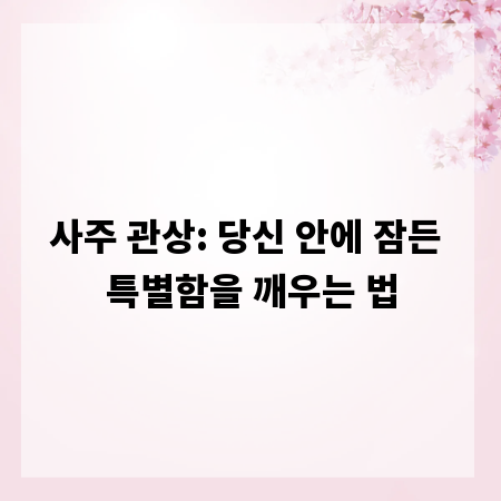 사주 관상: 당신 안에 잠든 특별함을 깨우는 법