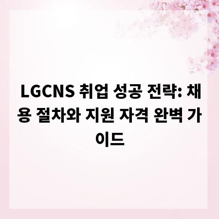 LGCNS 취업 성공 전략: 채용 절차와 지원 자격 완벽 가이드