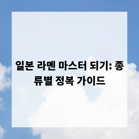 일본 라멘 마스터 되기: 종류별 정복 가이드