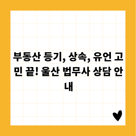 부동산 등기, 상속, 유언 고민 끝! 울산 법무사 상담 안내